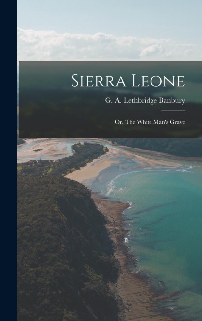 Sierra Leone; or, The White Man's Grave - G A Lethbridge Banbury