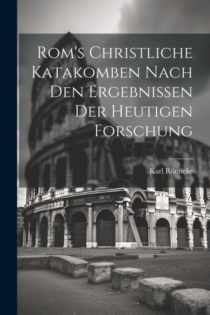 Rom's Christliche Katakomben Nach Den Ergebnissen Der Heutigen Forschung - Karl Rönneke
