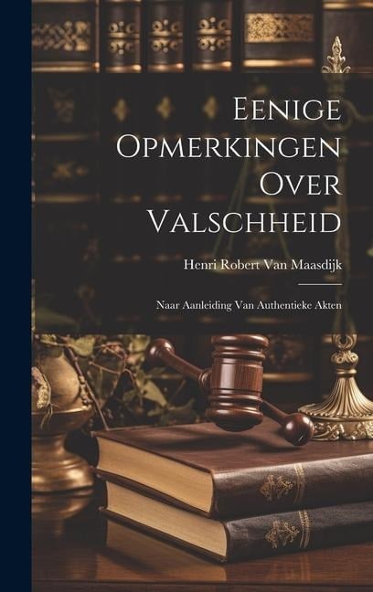 Eenige Opmerkingen Over Valschheid: Naar Aanleiding Van Authentieke Akten - Henri Robert van Maasdijk