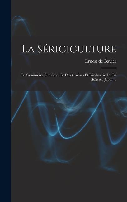 La Sériciculture: Le Commerce Des Soies Et Des Graines Et L'industrie De La Soie Au Japon... - Ernest de Bavier