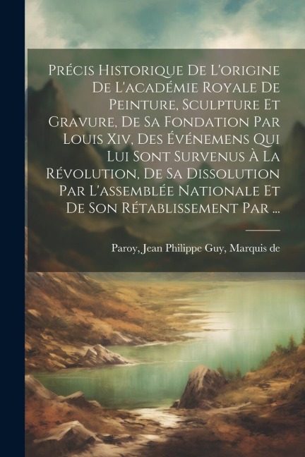 Précis Historique De L'origine De L'académie Royale De Peinture, Sculpture Et Gravure, De Sa Fondation Par Louis Xiv, Des Événemens Qui Lui Sont Surve - 