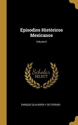 Episodios Históricos Mexicanos; Volume 6 - Enrique Olavarría Y de Ferrari