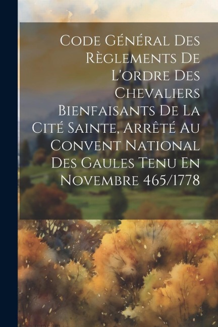 Code Général Des Règlements De L'ordre Des Chevaliers Bienfaisants De La Cité Sainte, Arrêté Au Convent National Des Gaules Tenu En Novembre 465/1778 - Anonymous