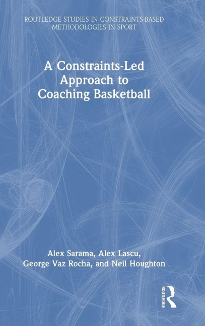 A Constraints-Led Approach to Coaching Basketball - Alex Sarama, Neil Houghton, George Vaz Rocha, Alex Lascu