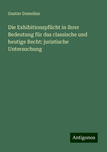 Die Exhibitionspflicht in ihrer Bedeutung für das classische und heutige Recht: juristische Untersuchung - Gustav Demelius