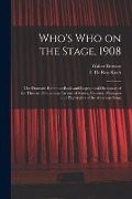 Who's Who on the Stage, 1908: the Dramatic Reference Book and Biographical Dictionary of the Theatre: Containing Careers of Actors, Actresses, Manag - Walter Browne