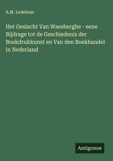 Het Geslacht Van Waesberghe - eene Bijdrage tot de Geschiedenis der Boekdrukkunst en Van den Boekhandel in Nederland - A. M. Ledeboer