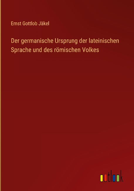 Der germanische Ursprung der lateinischen Sprache und des römischen Volkes - Ernst Gottlob Jäkel