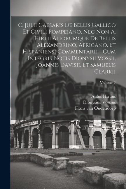 C. Julii Caesaris De Bellis Gallico Et Civili Pompejano, Nec Non A. Hirtii Aliorumque De Bellis Alexandrino, Africano, Et Hispaniensi Commentarii ... - Julius Caesar, Aulus Hirtius, Dionysius Vossius