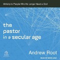 The Pastor in a Secular Age: Ministry to People Who No Longer Need a God - Andrew Root