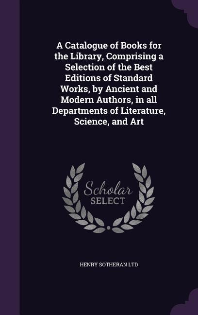 A Catalogue of Books for the Library, Comprising a Selection of the Best Editions of Standard Works, by Ancient and Modern Authors, in all Departments - Henry Sotheran Ltd
