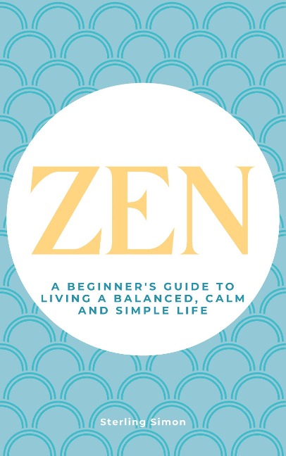Zen - A Beginner's Guide To Living A Balanced, Calm And Simple Life - Sterling Simon