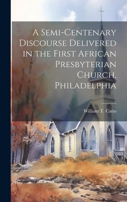 A Semi-Centenary Discourse Delivered in the First African Presbyterian Church, Philadelphia - William T. Catto