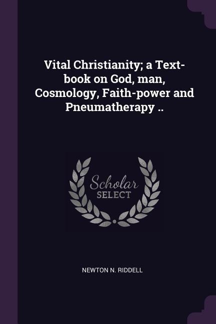 Vital Christianity; a Text-book on God, man, Cosmology, Faith-power and Pneumatherapy .. - Newton N Riddell