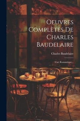 Oeuvres Complètes De Charles Baudelaire: L'art Romantique... - Charles Baudelaire