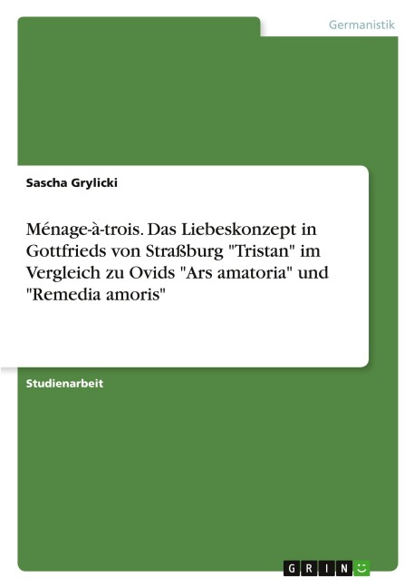 Ménage-à-trois. Das Liebeskonzept in Gottfrieds von Straßburg "Tristan" im Vergleich zu Ovids "Ars amatoria" und "Remedia amoris" - Sascha Grylicki