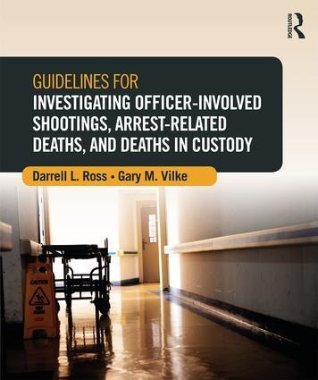 Guidelines for Investigating Officer-Involved Shootings, Arrest-Related Deaths, and Deaths in Custody - Darrell L Ross, Gary M Vilke