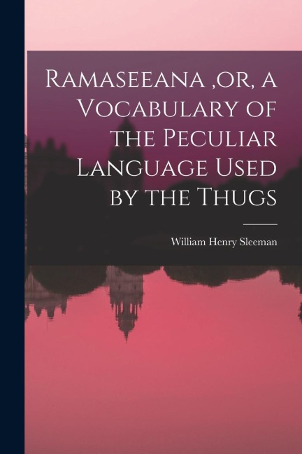 Ramaseeana, or, a Vocabulary of the Peculiar Language Used by the Thugs - William Henry Sleeman