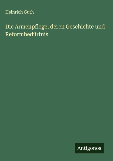 Die Armenpflege, deren Geschichte und Reformbedürfnis - Heinrich Guth