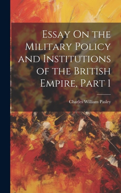 Essay On the Military Policy and Institutions of the British Empire, Part 1 - Charles William Pasley