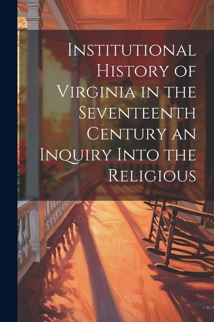 Institutional History of Virginia in the Seventeenth Century an Inquiry Into the Religious - Anonymous