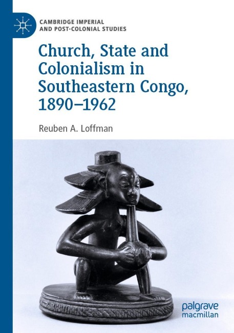 Church, State and Colonialism in Southeastern Congo, 1890-1962 - Reuben A. Loffman
