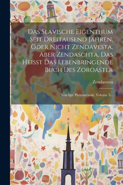 Das Slavische Eigenthum Seit Dreitausend Jahren, Oder Nicht Zendavesta, Aber Zendaschta, Das Heisst Das Lebenbringende Buch Des Zoroaster: Von Ign. Pi - 