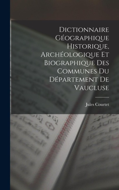 Dictionnaire Géographique Historique, Archéologique Et Biographique Des Communes Du Département De Vaucluse - Jules Courtet