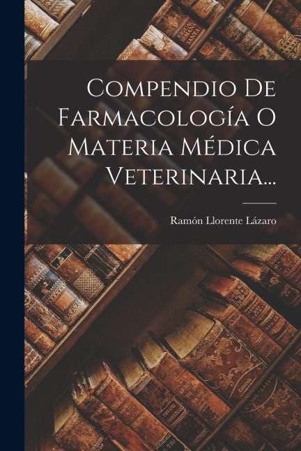 Compendio De Farmacología O Materia Médica Veterinaria... - Ramón Llorente Lázaro