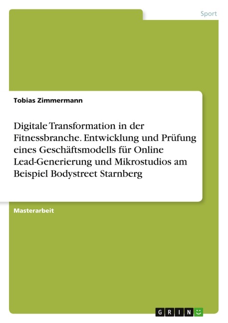 Digitale Transformation in der Fitnessbranche. Entwicklung und Prüfung eines Geschäftsmodells für Online Lead-Generierung und Mikrostudios am Beispiel Bodystreet Starnberg - Tobias Zimmermann