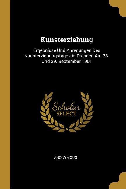 Kunsterziehung: Ergebnisse Und Anregungen Des Kunsterziehungstages in Dresden Am 28. Und 29. September 1901 - Anonymous