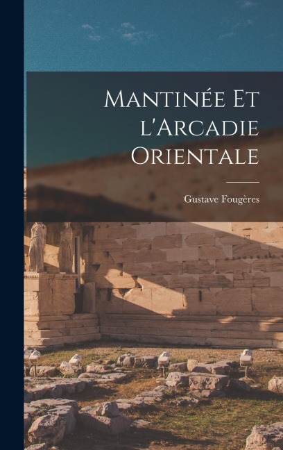 Mantinée et l'Arcadie orientale - Gustave Fougères