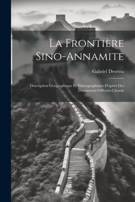 La Frontière Sino-Annamite: Description Géographique Et Ethnographique D'après Des Documents Officiels Chinois - Gabriel Devéria