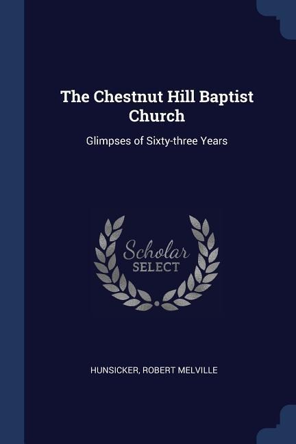 The Chestnut Hill Baptist Church: Glimpses of Sixty-three Years - Robert Melville Hunsicker