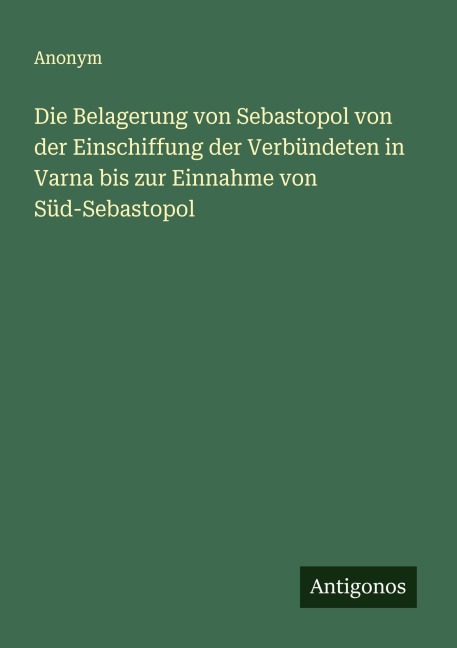 Die Belagerung von Sebastopol von der Einschiffung der Verbündeten in Varna bis zur Einnahme von Süd-Sebastopol - Anonym