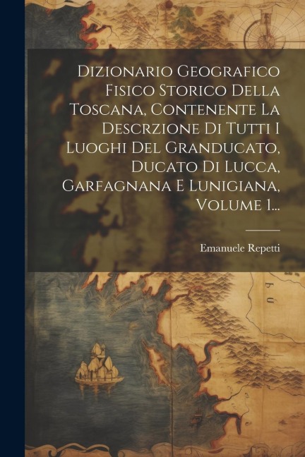 Dizionario Geografico Fisico Storico Della Toscana, Contenente La Descrzione Di Tutti I Luoghi Del Granducato, Ducato Di Lucca, Garfagnana E Lunigiana - Emanuele Repetti