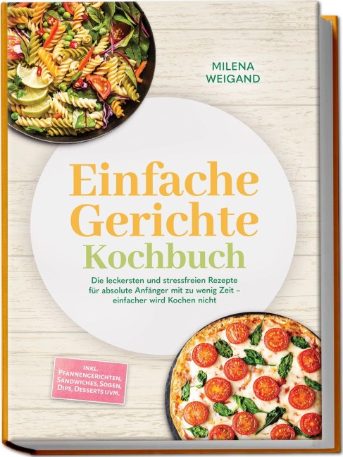 Einfache Gerichte Kochbuch: Die leckersten und stressfreien Rezepte für absolute Anfänger mit zu wenig Zeit - einfacher wird Kochen nicht - inkl. Pfannengerichten, Sandwiches, Soßen, Dips, Desserts uvm. - Milena Weigand
