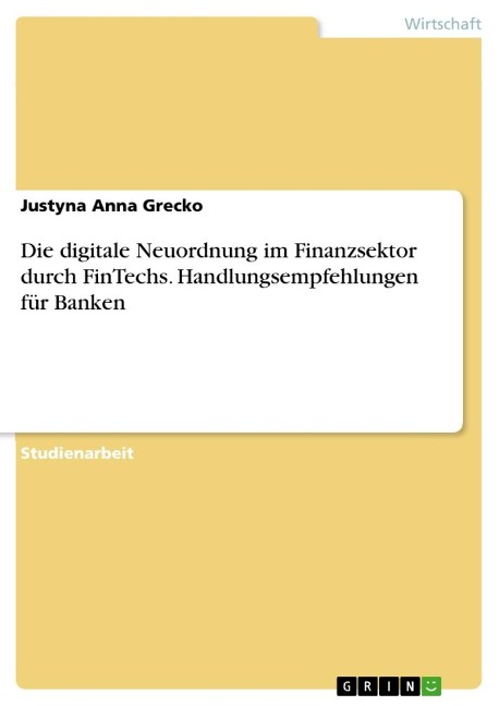 Die digitale Neuordnung im Finanzsektor durch FinTechs. Handlungsempfehlungen für Banken - Justyna Anna Grecko