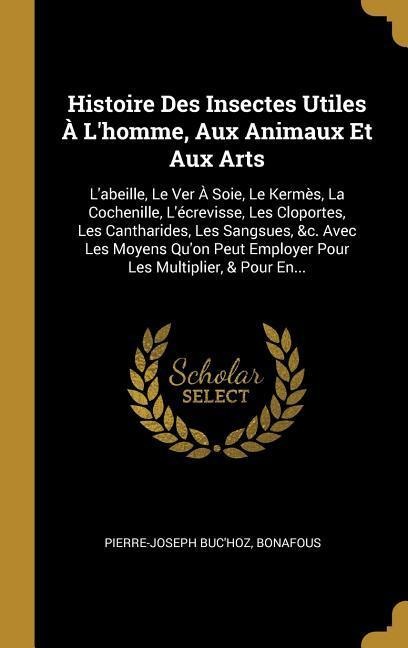 Histoire Des Insectes Utiles À L'homme, Aux Animaux Et Aux Arts: L'abeille, Le Ver À Soie, Le Kermès, La Cochenille, L'écrevisse, Les Cloportes, Les C - Pierre-Joseph Buc'Hoz, Bonafous
