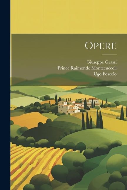 Opere - Ugo Foscolo, Prince Raimondo Montecuccoli, Giuseppe Grassi