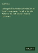 Cover-Bild zum Titel 'Index pseudonymorum Wörterbuch der Pseudonymen oder Verzeichniss aller Autoren, die sich falscher Namen bedienten' von 'Emil Weller'