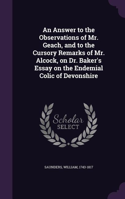 An Answer to the Observations of Mr. Geach, and to the Cursory Remarks of Mr. Alcock, on Dr. Baker's Essay on the Endemial Colic of Devonshire - Saunders William 1743-1817