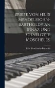 Briefe von Felix Mendelssohn-Bartholdy an Ignaz und Charlotte Moscheles. - Felix Mendelssohn-Bartholdy