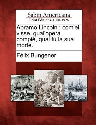 Abramo Lincoln: Com'ei Visse, Qual'opera Compie, Qual Fu La Sua Morte. - F. Lix Bungener, Felix Bungener