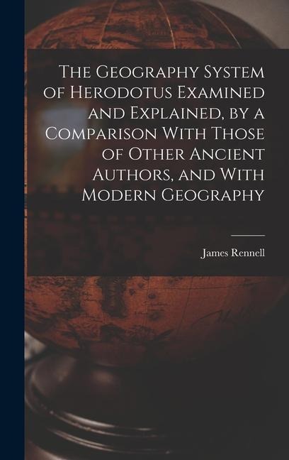 The Geography System of Herodotus Examined and Explained, by a Comparison With Those of Other Ancient Authors, and With Modern Geography - James Rennell