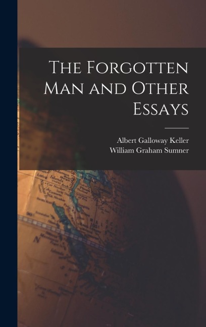 The Forgotten Man and Other Essays - William Graham Sumner, Albert Galloway Keller