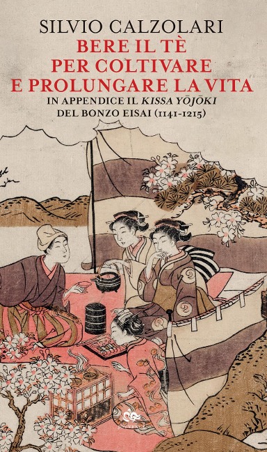 Bere il tè per coltivare e prolungare la vita. In appendice il 'Kissa Yojoki' del bonzo Eisai (1141-1215) - Silvio Calzolari