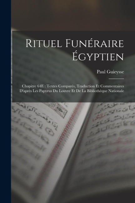 Rituel Funéraire Égyptien: Chapitre 64E: Textes Comparés, Traduction Et Commentaires D'après Les Papyrus Du Louvre Et De La Bibliothèque National - Paul Guieysse