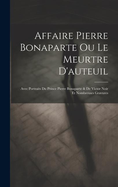 Affaire Pierre Bonaparte Ou Le Meurtre D'auteuil: Avec Portraits Du Prince Pierre Bonaparte & De Victor Noir Et Nombreuses Gravures - Anonymous