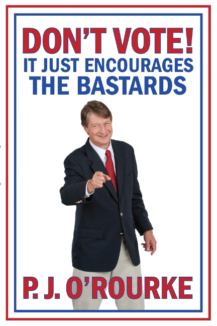 DON'T VOTE - It Just Encourages the Bastards - P. J. O'Rourke